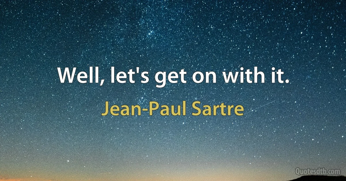 Well, let's get on with it. (Jean-Paul Sartre)