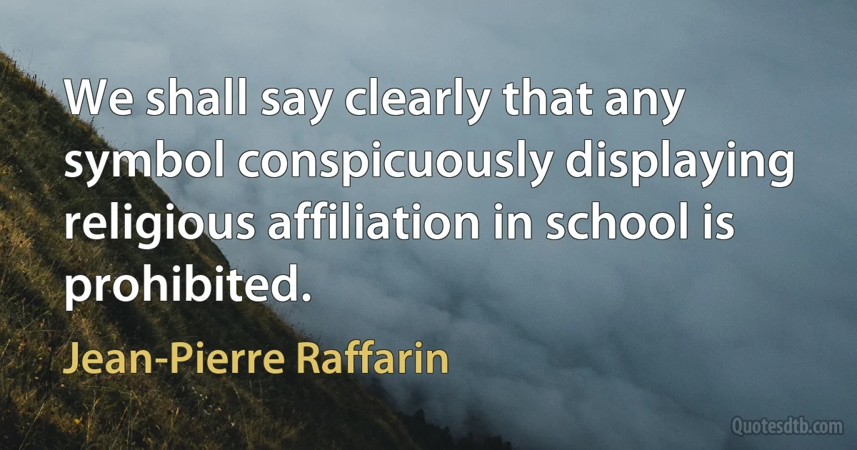 We shall say clearly that any symbol conspicuously displaying religious affiliation in school is prohibited. (Jean-Pierre Raffarin)