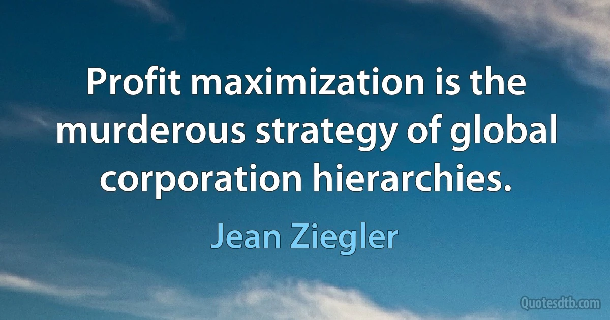 Profit maximization is the murderous strategy of global corporation hierarchies. (Jean Ziegler)