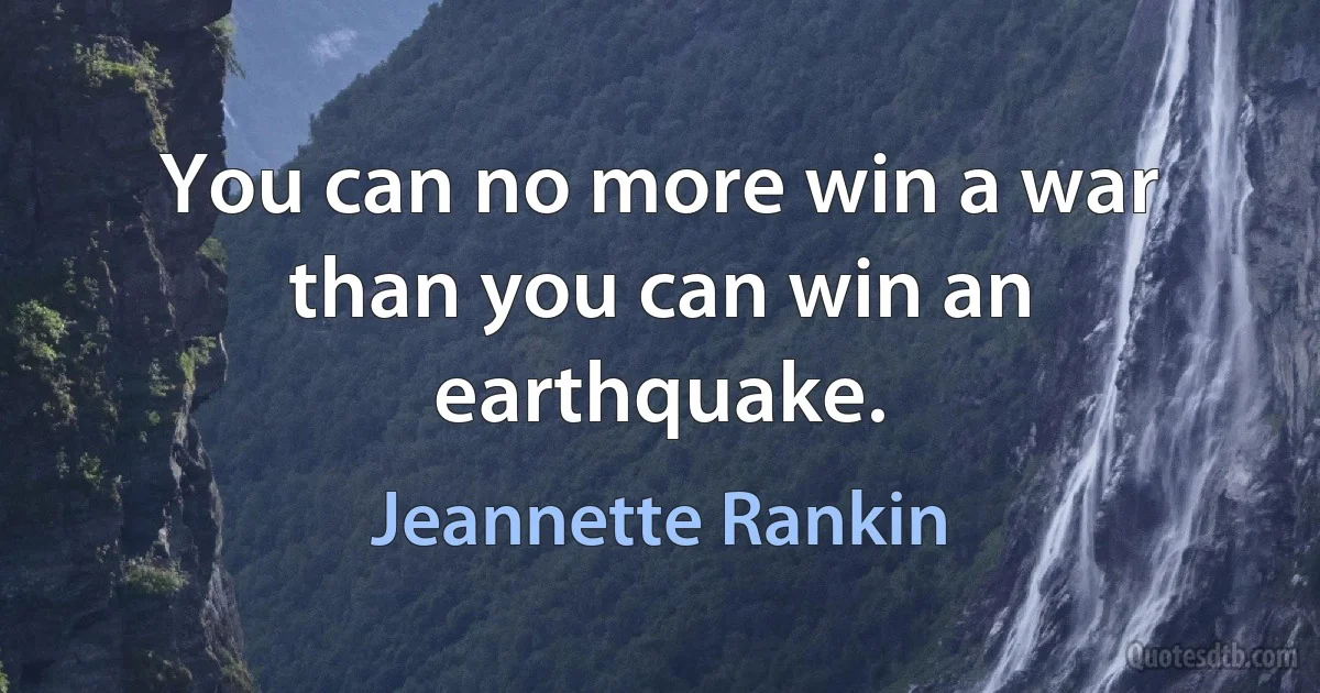 You can no more win a war than you can win an earthquake. (Jeannette Rankin)