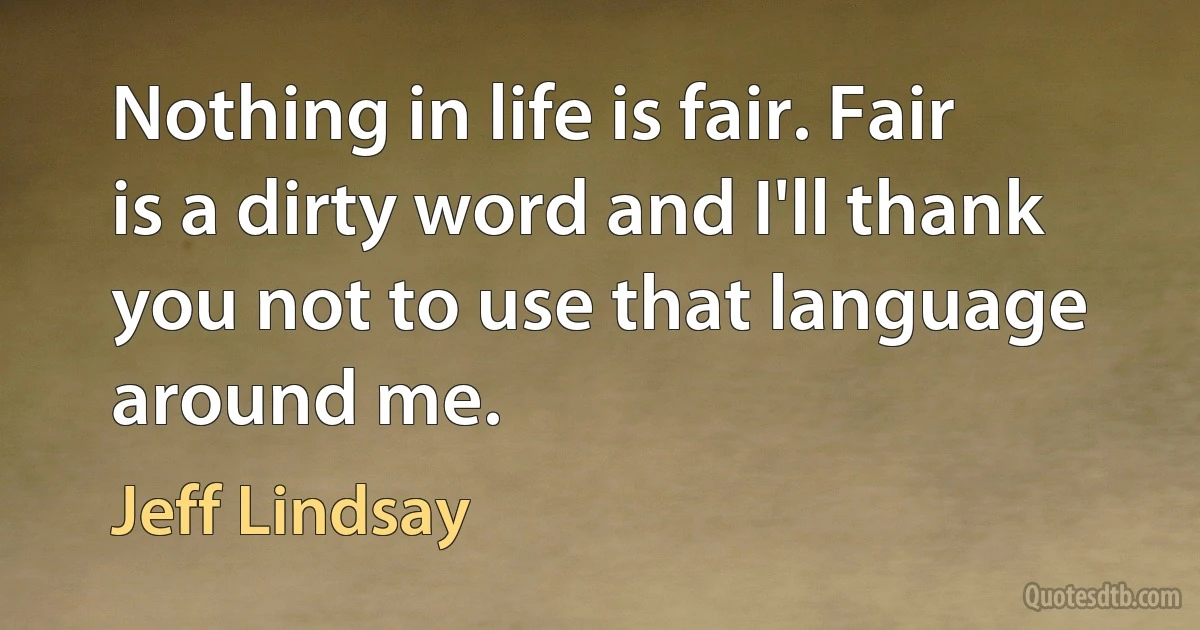 Nothing in life is fair. Fair is a dirty word and I'll thank you not to use that language around me. (Jeff Lindsay)