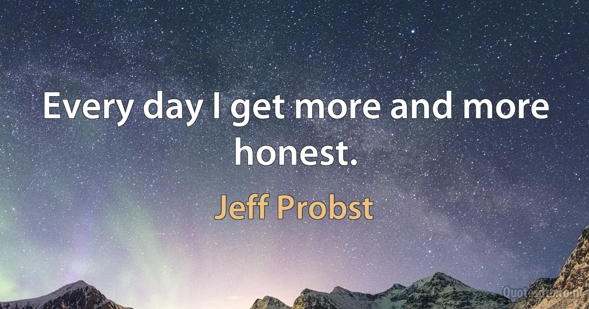 Every day I get more and more honest. (Jeff Probst)