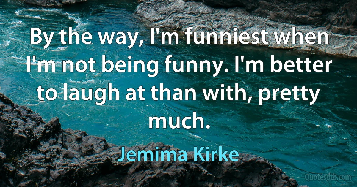 By the way, I'm funniest when I'm not being funny. I'm better to laugh at than with, pretty much. (Jemima Kirke)