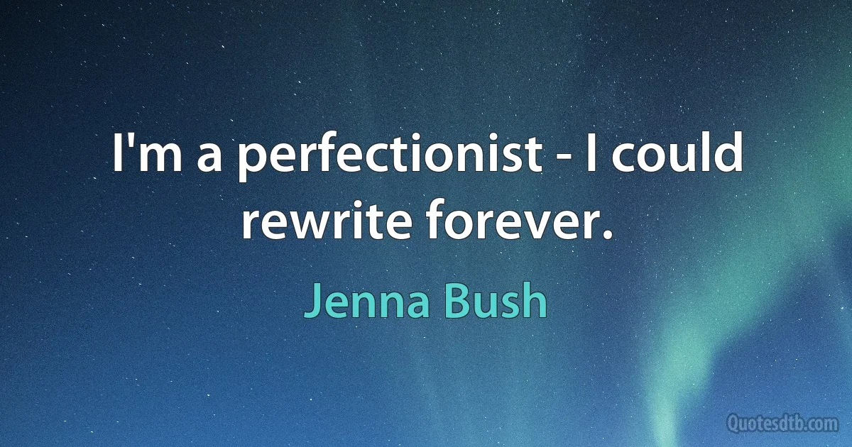 I'm a perfectionist - I could rewrite forever. (Jenna Bush)