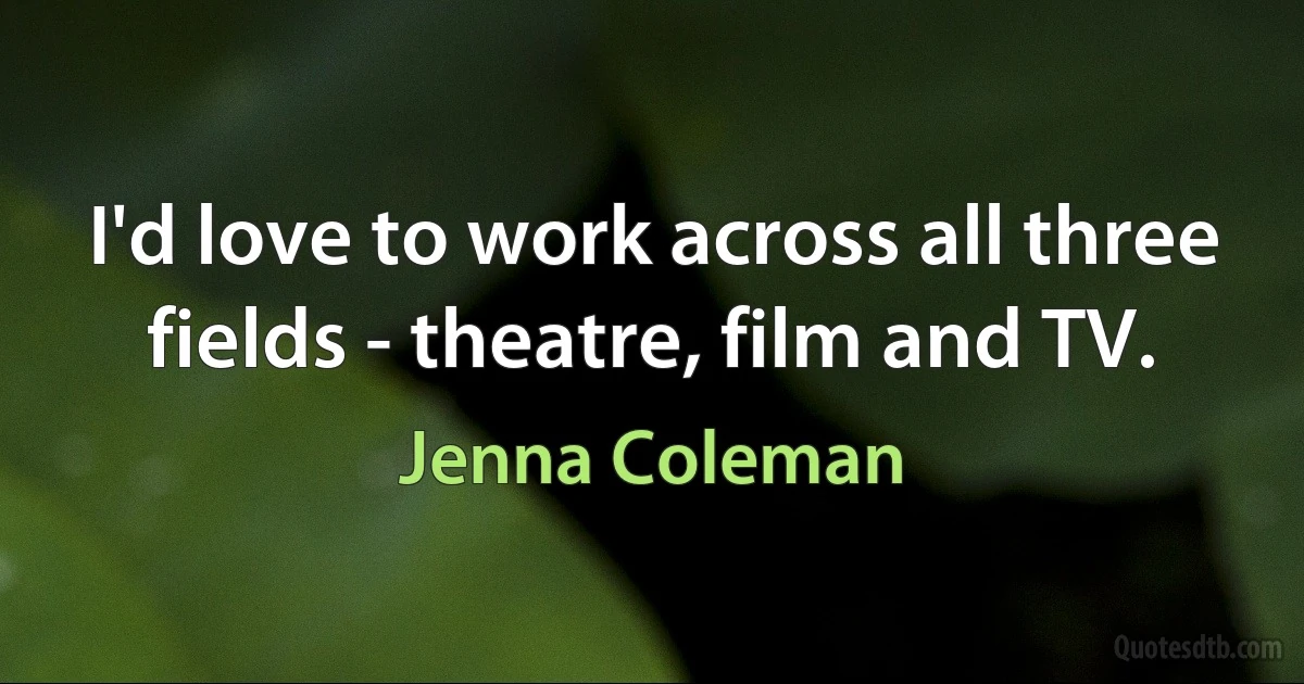 I'd love to work across all three fields - theatre, film and TV. (Jenna Coleman)