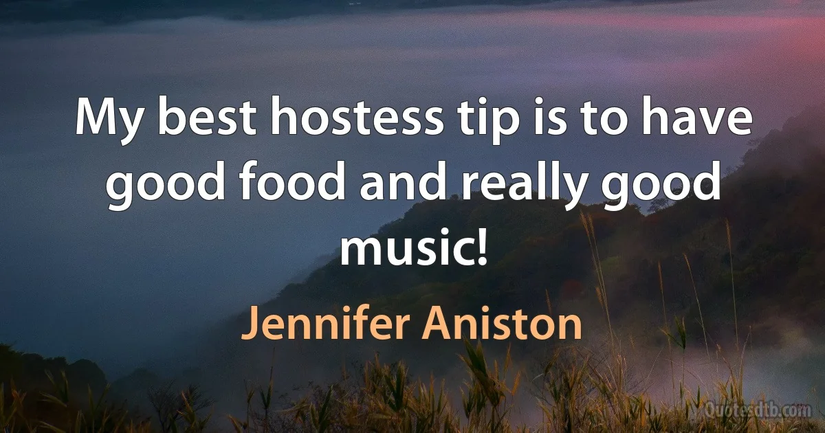 My best hostess tip is to have good food and really good music! (Jennifer Aniston)