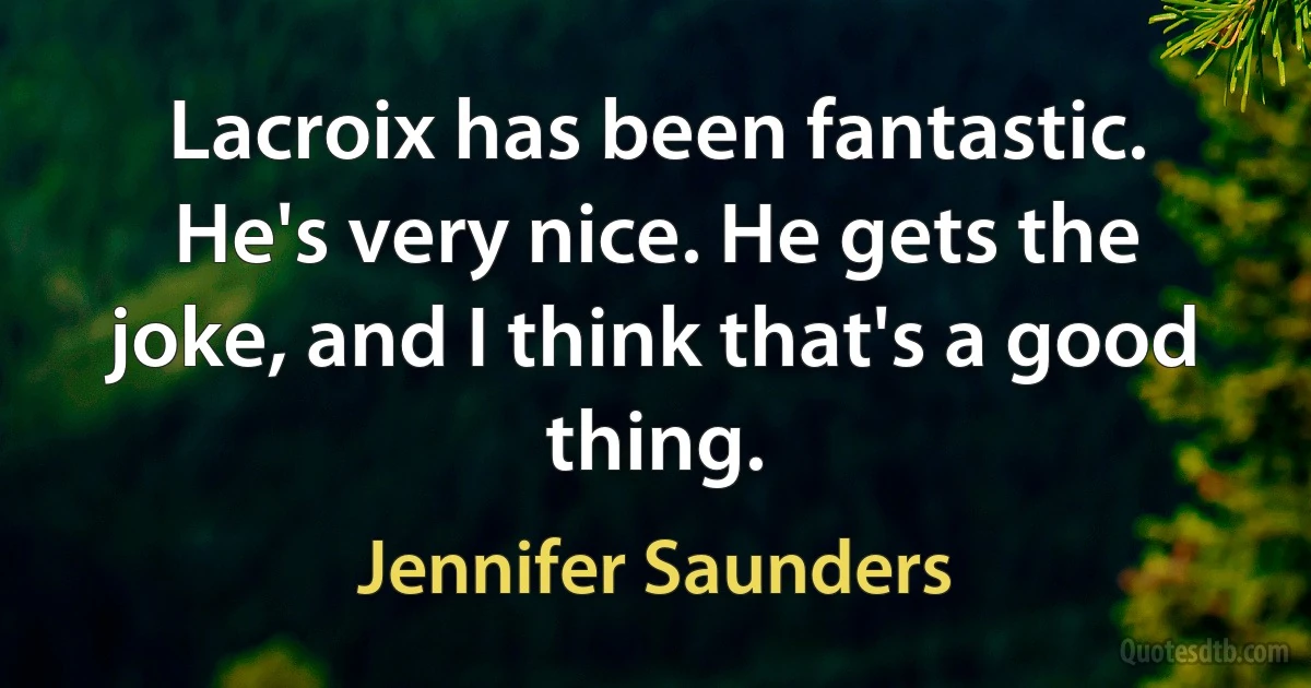 Lacroix has been fantastic. He's very nice. He gets the joke, and I think that's a good thing. (Jennifer Saunders)