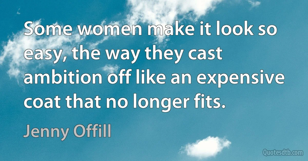 Some women make it look so easy, the way they cast ambition off like an expensive coat that no longer fits. (Jenny Offill)