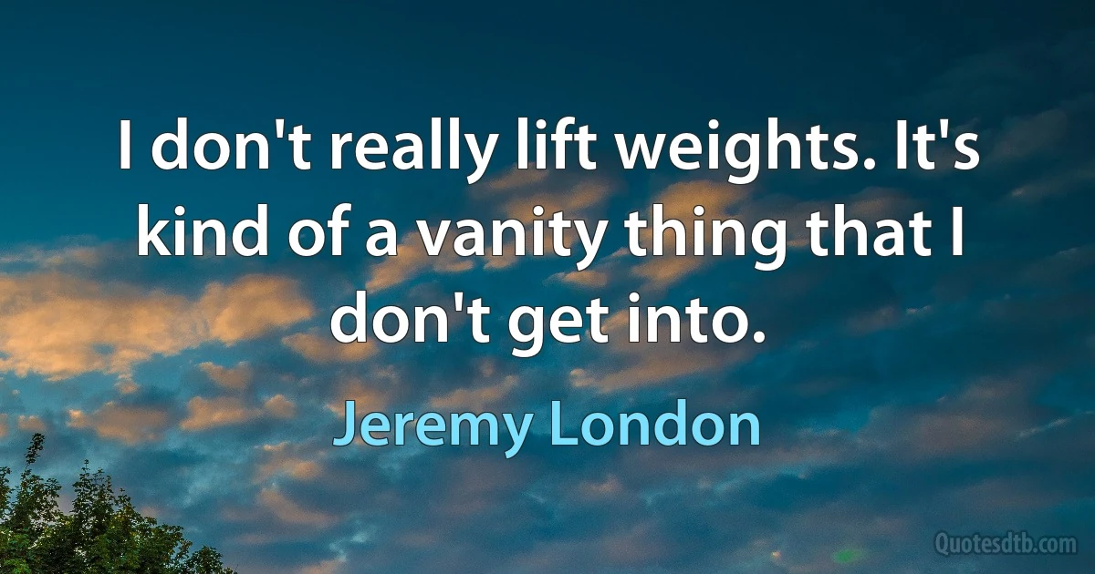 I don't really lift weights. It's kind of a vanity thing that I don't get into. (Jeremy London)