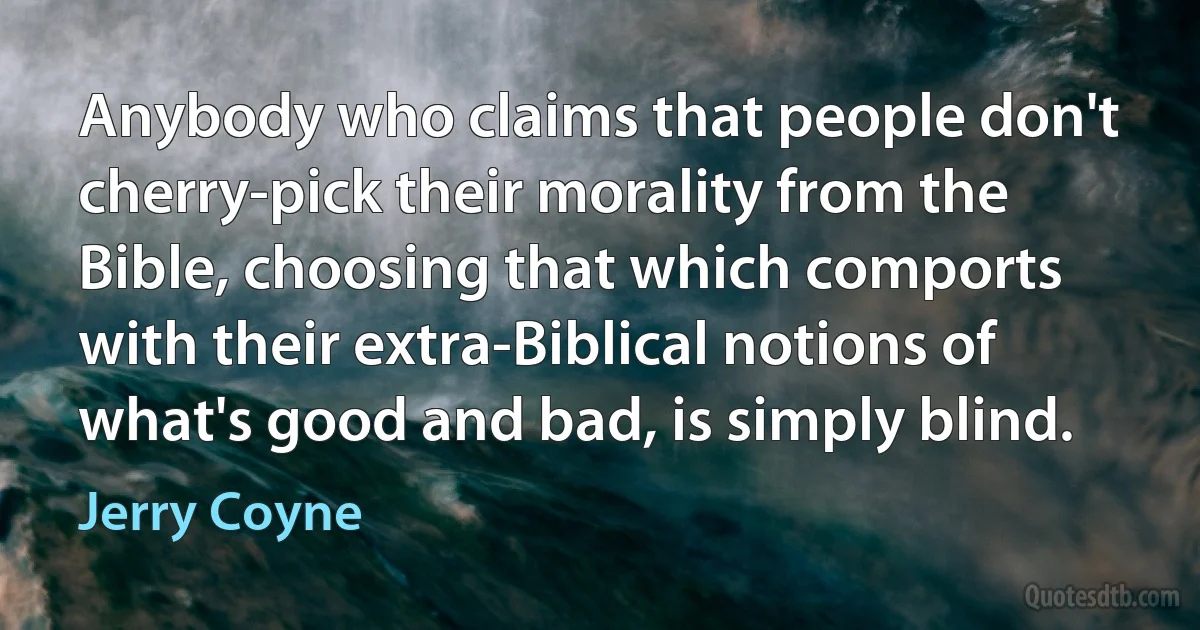 Anybody who claims that people don't cherry-pick their morality from the Bible, choosing that which comports with their extra-Biblical notions of what's good and bad, is simply blind. (Jerry Coyne)