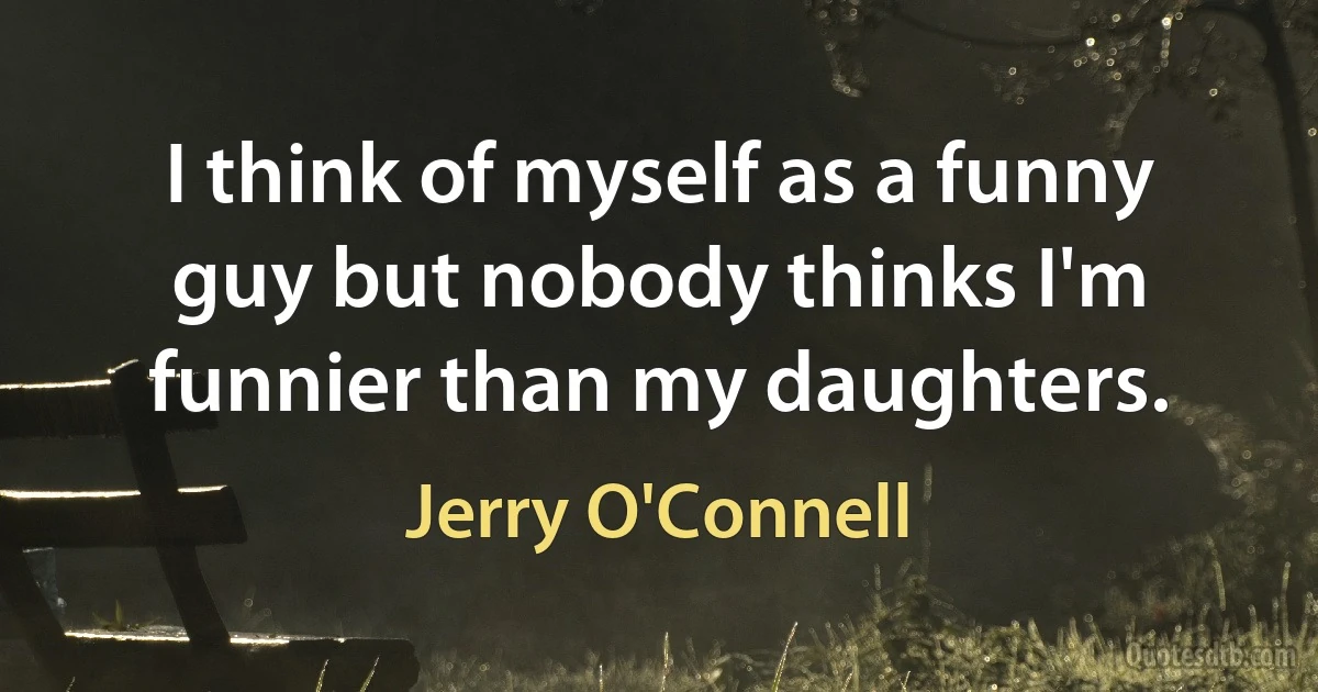 I think of myself as a funny guy but nobody thinks I'm funnier than my daughters. (Jerry O'Connell)