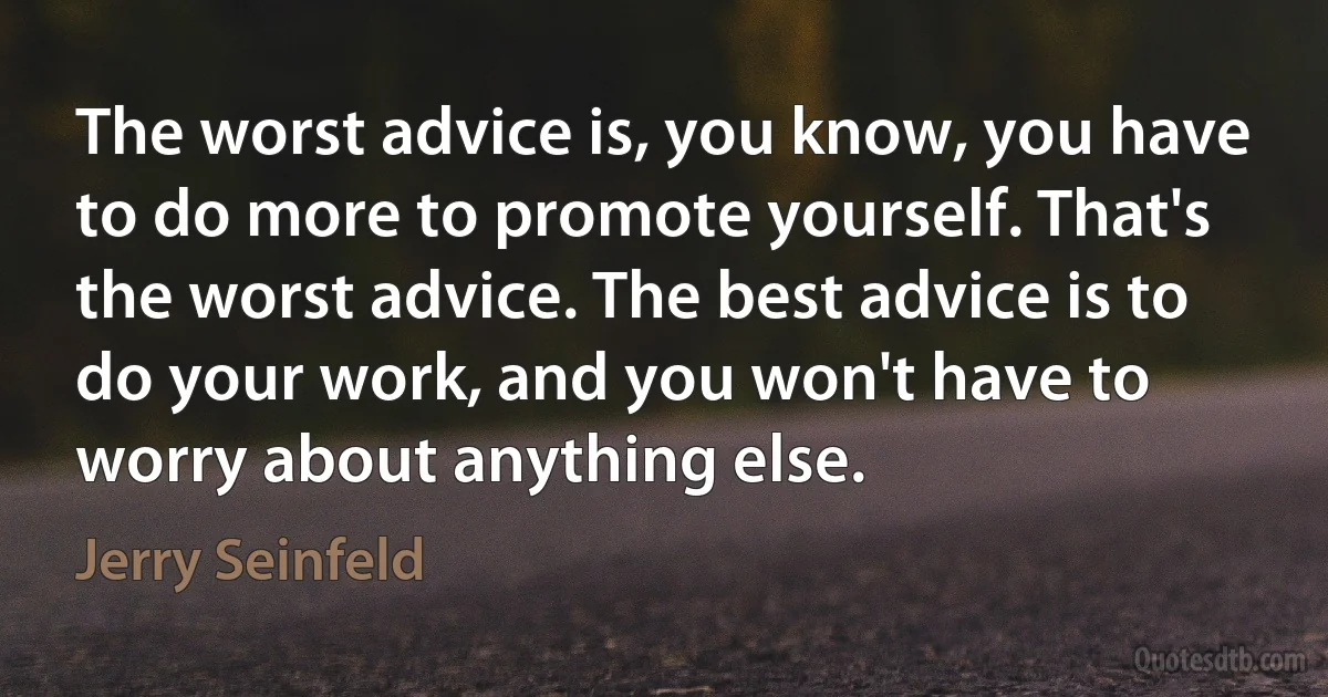 The worst advice is, you know, you have to do more to promote yourself. That's the worst advice. The best advice is to do your work, and you won't have to worry about anything else. (Jerry Seinfeld)