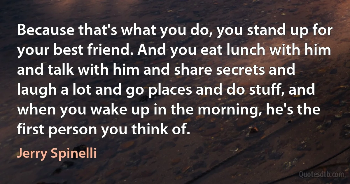 Because that's what you do, you stand up for your best friend. And you eat lunch with him and talk with him and share secrets and laugh a lot and go places and do stuff, and when you wake up in the morning, he's the first person you think of. (Jerry Spinelli)