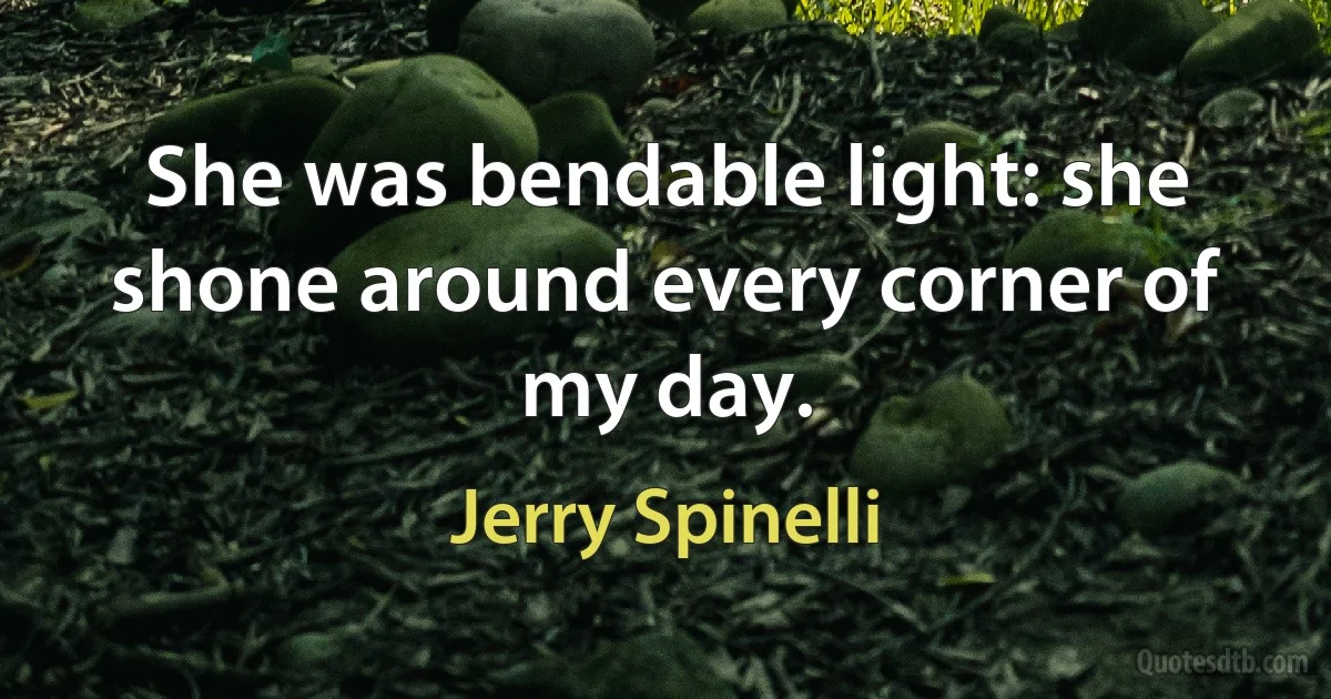 She was bendable light: she shone around every corner of my day. (Jerry Spinelli)