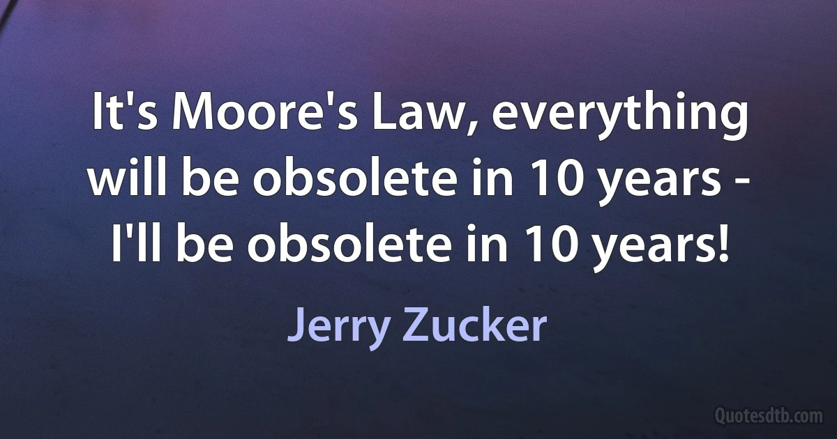 It's Moore's Law, everything will be obsolete in 10 years - I'll be obsolete in 10 years! (Jerry Zucker)