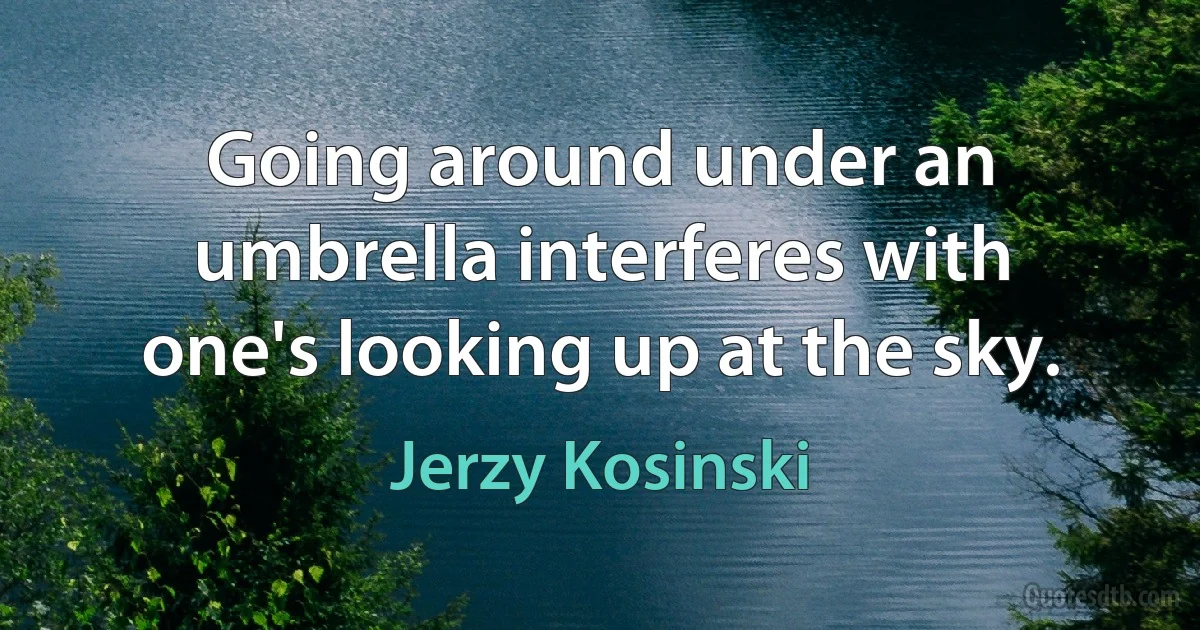 Going around under an umbrella interferes with one's looking up at the sky. (Jerzy Kosinski)