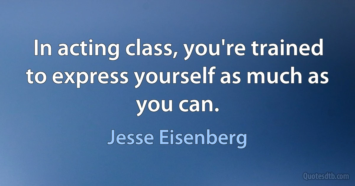 In acting class, you're trained to express yourself as much as you can. (Jesse Eisenberg)