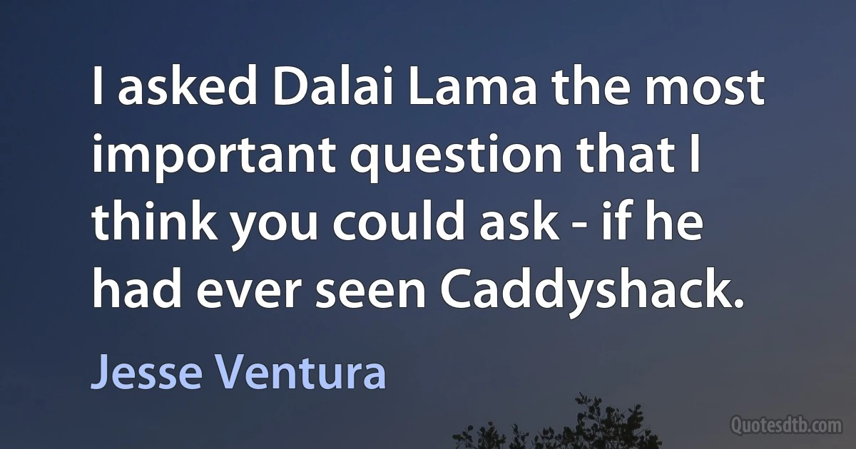 I asked Dalai Lama the most important question that I think you could ask - if he had ever seen Caddyshack. (Jesse Ventura)