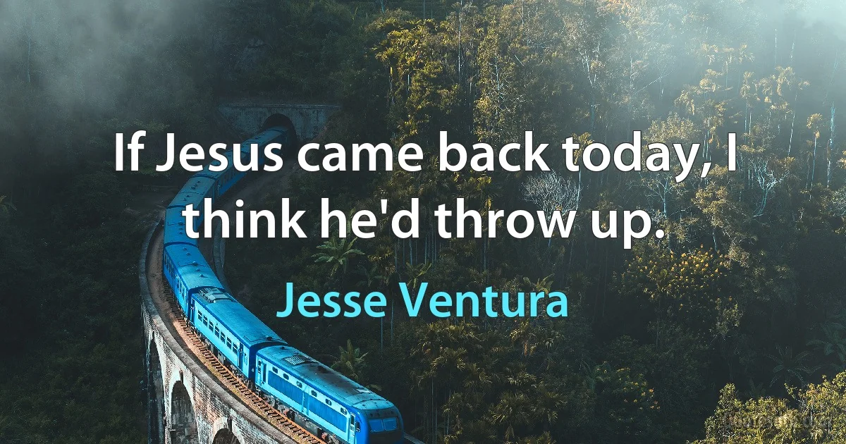 If Jesus came back today, I think he'd throw up. (Jesse Ventura)