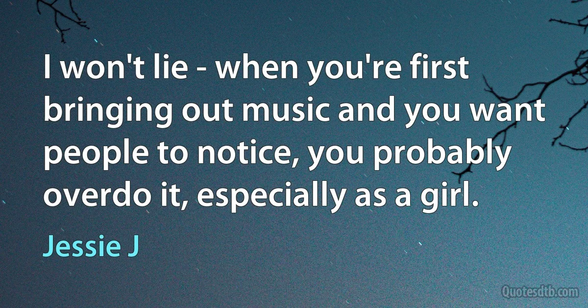 I won't lie - when you're first bringing out music and you want people to notice, you probably overdo it, especially as a girl. (Jessie J)