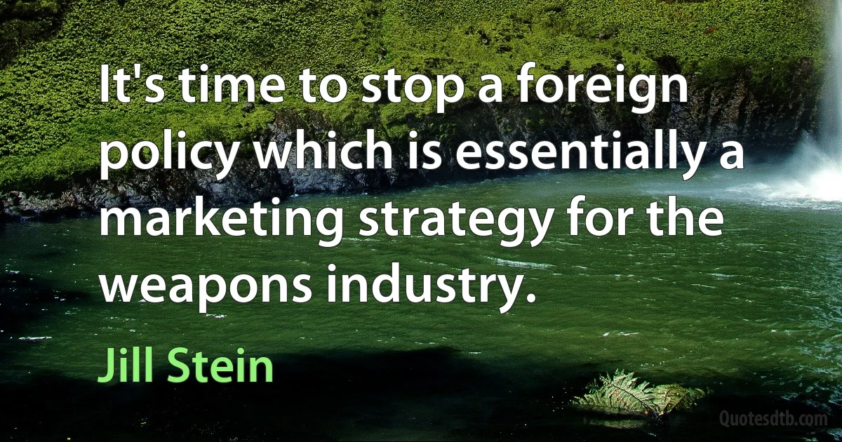 It's time to stop a foreign policy which is essentially a marketing strategy for the weapons industry. (Jill Stein)