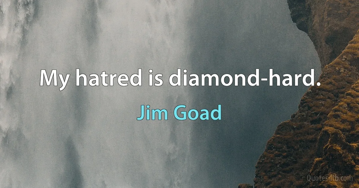 My hatred is diamond-hard. (Jim Goad)