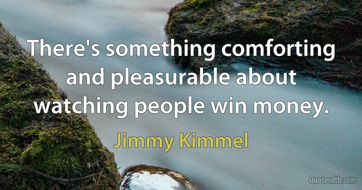 There's something comforting and pleasurable about watching people win money. (Jimmy Kimmel)