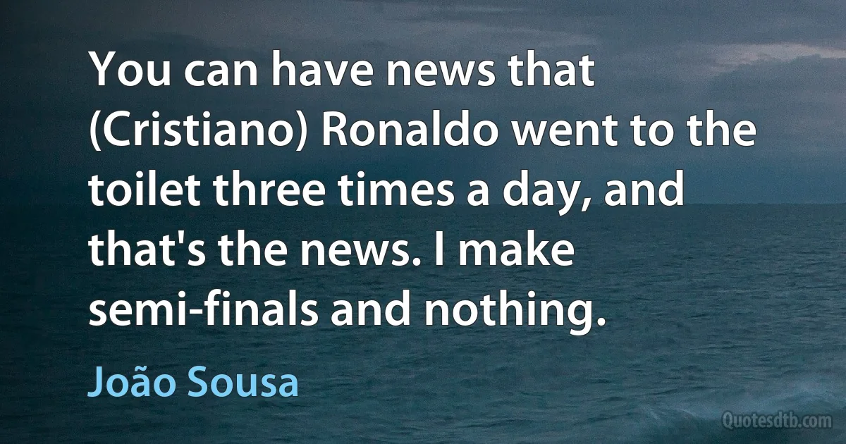 You can have news that (Cristiano) Ronaldo went to the toilet three times a day, and that's the news. I make semi-finals and nothing. (João Sousa)