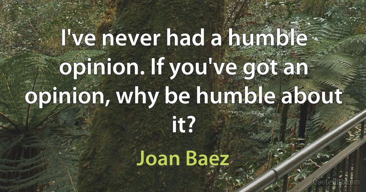 I've never had a humble opinion. If you've got an opinion, why be humble about it? (Joan Baez)