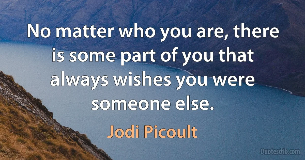 No matter who you are, there is some part of you that always wishes you were someone else. (Jodi Picoult)