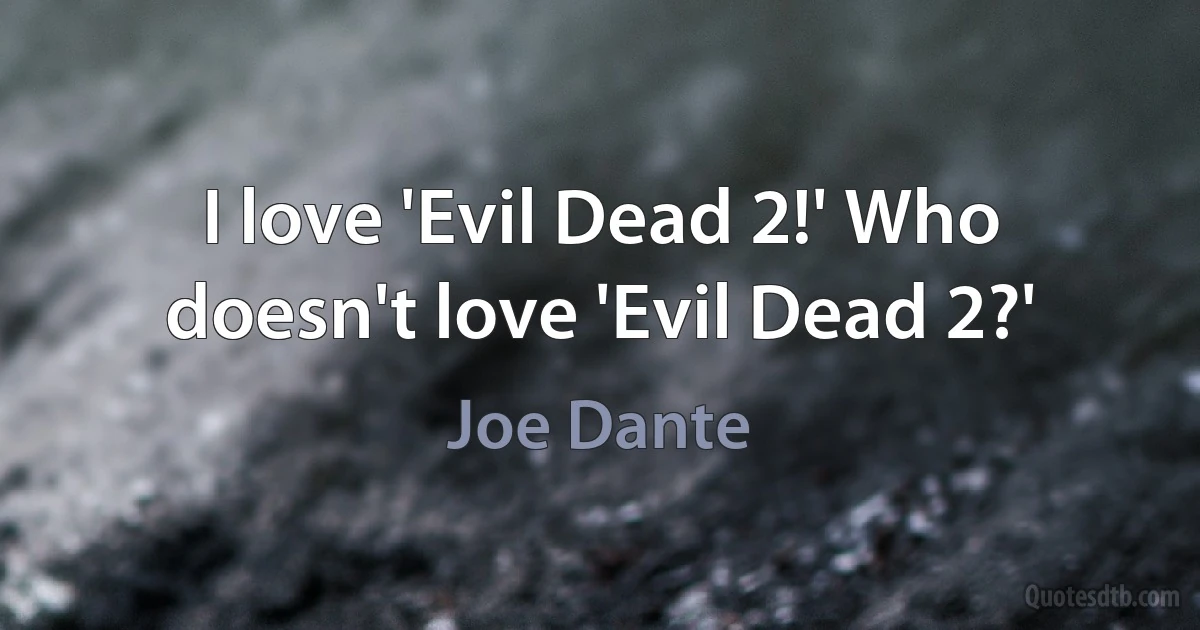 I love 'Evil Dead 2!' Who doesn't love 'Evil Dead 2?' (Joe Dante)