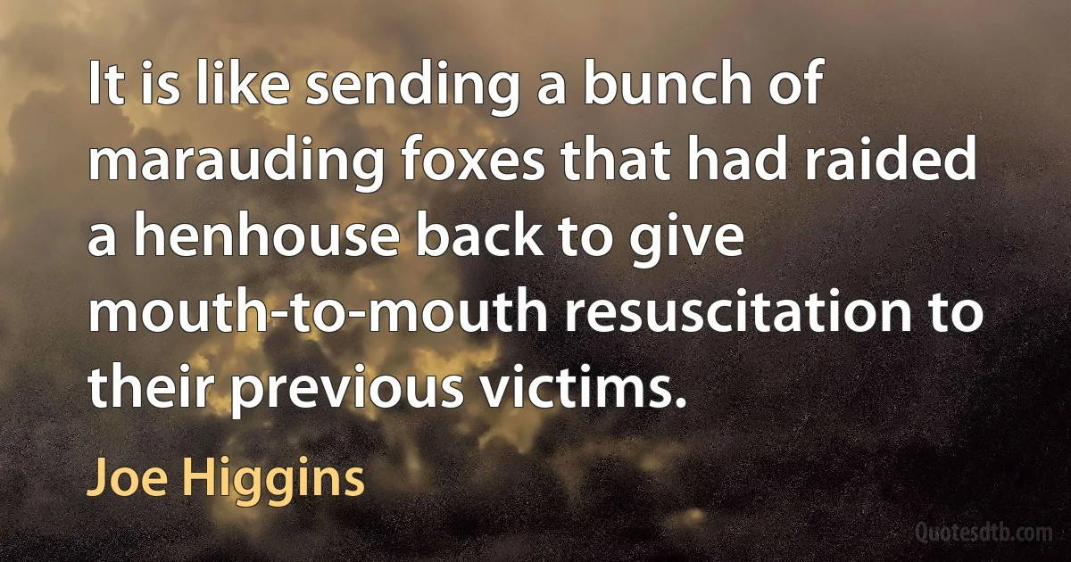 It is like sending a bunch of marauding foxes that had raided a henhouse back to give mouth-to-mouth resuscitation to their previous victims. (Joe Higgins)