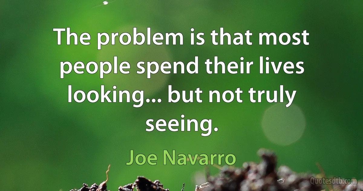 The problem is that most people spend their lives looking... but not truly seeing. (Joe Navarro)