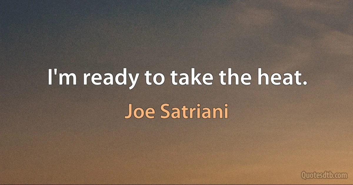 I'm ready to take the heat. (Joe Satriani)