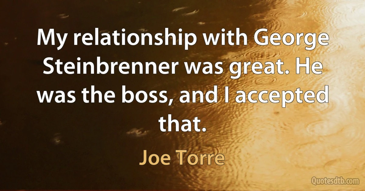 My relationship with George Steinbrenner was great. He was the boss, and I accepted that. (Joe Torre)