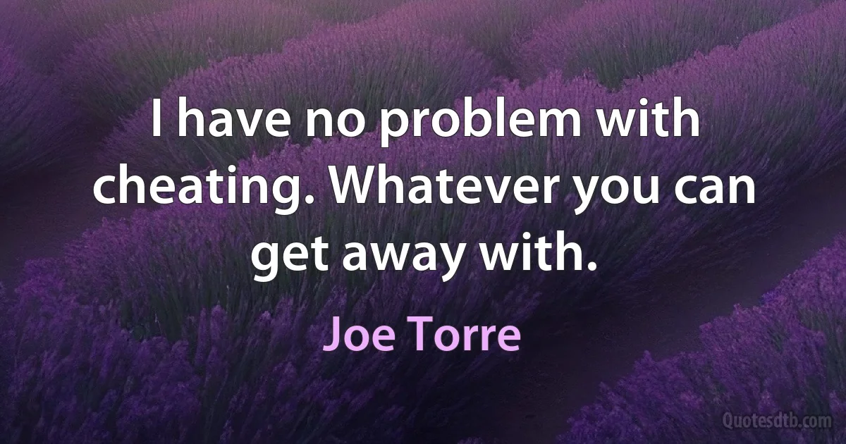 I have no problem with cheating. Whatever you can get away with. (Joe Torre)