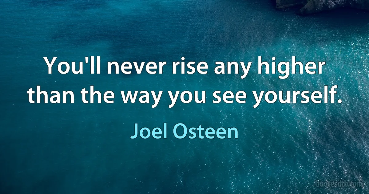 You'll never rise any higher than the way you see yourself. (Joel Osteen)