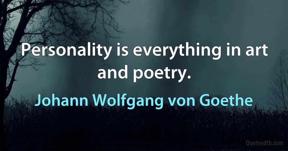 Personality is everything in art and poetry. (Johann Wolfgang von Goethe)