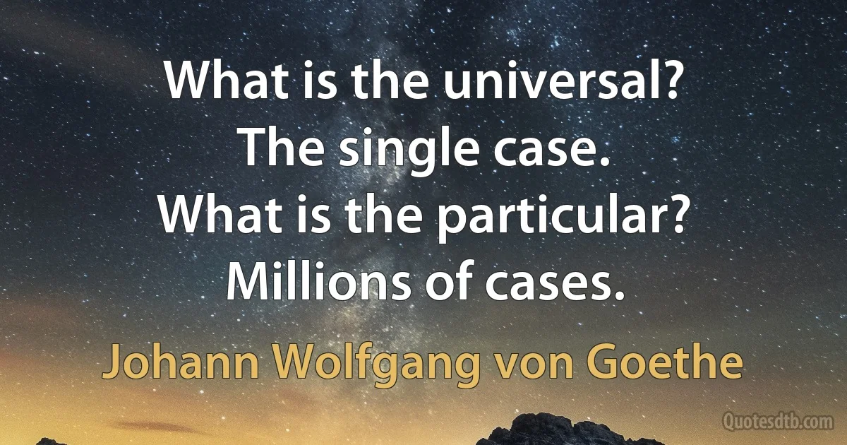 What is the universal?
The single case.
What is the particular?
Millions of cases. (Johann Wolfgang von Goethe)