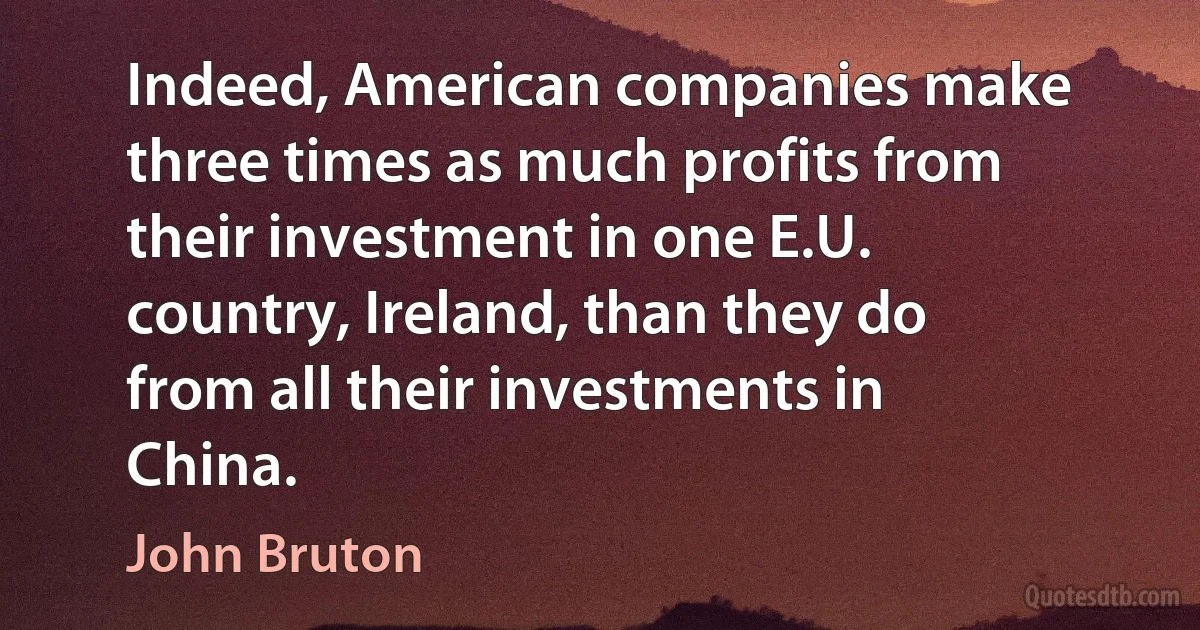 Indeed, American companies make three times as much profits from their investment in one E.U. country, Ireland, than they do from all their investments in China. (John Bruton)