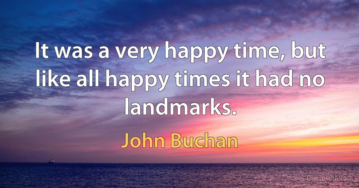 It was a very happy time, but like all happy times it had no landmarks. (John Buchan)