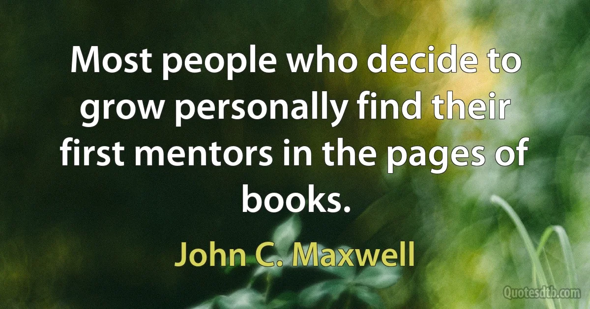 Most people who decide to grow personally find their first mentors in the pages of books. (John C. Maxwell)