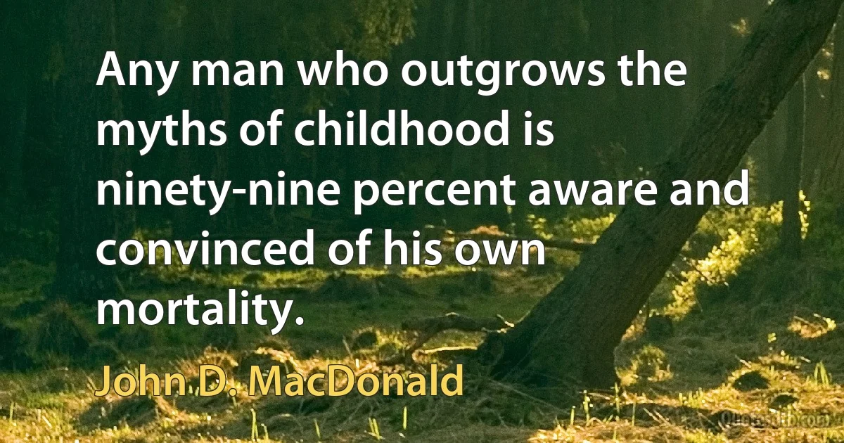 Any man who outgrows the myths of childhood is ninety-nine percent aware and convinced of his own mortality. (John D. MacDonald)