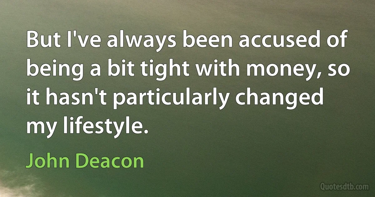 But I've always been accused of being a bit tight with money, so it hasn't particularly changed my lifestyle. (John Deacon)