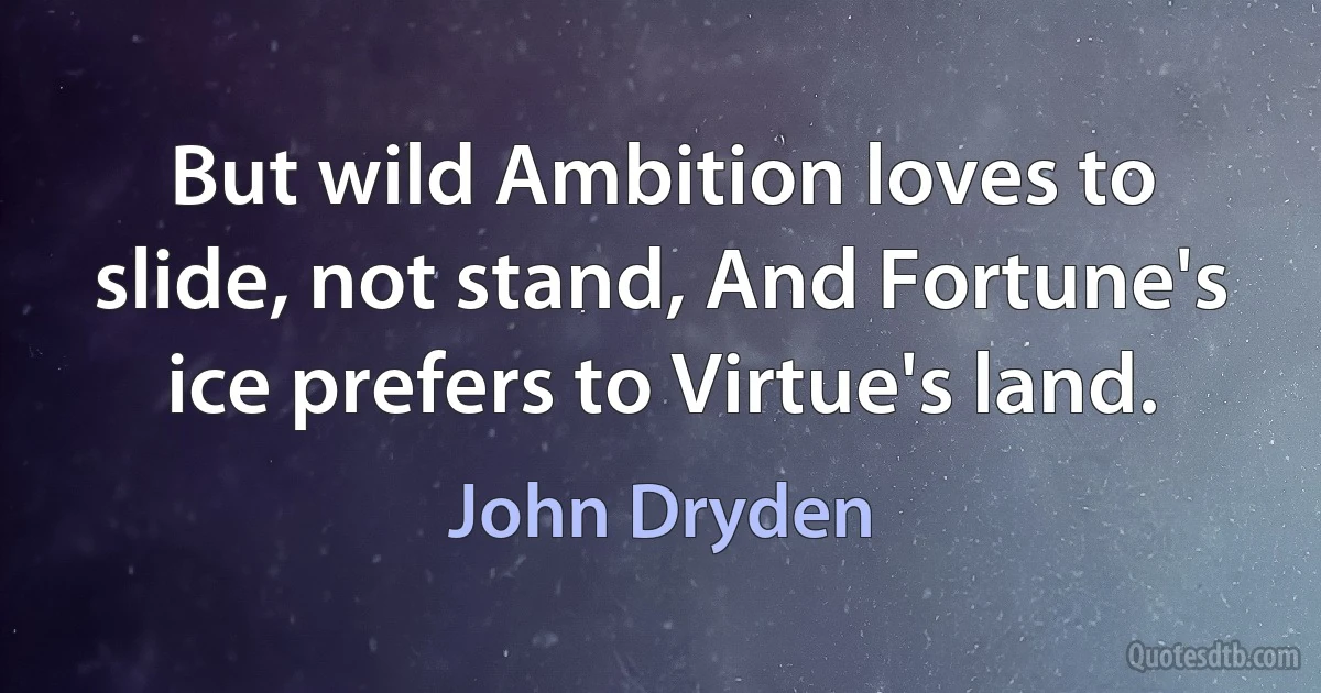 But wild Ambition loves to slide, not stand, And Fortune's ice prefers to Virtue's land. (John Dryden)