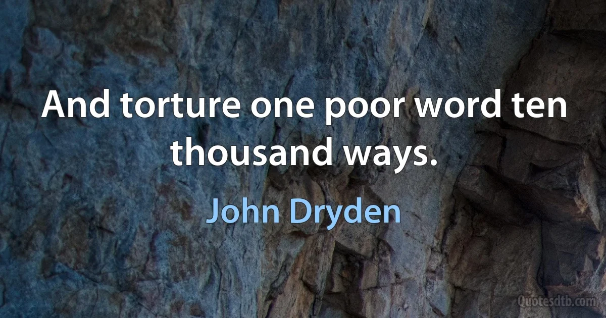 And torture one poor word ten thousand ways. (John Dryden)