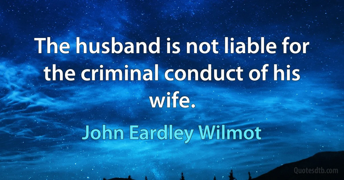 The husband is not liable for the criminal conduct of his wife. (John Eardley Wilmot)