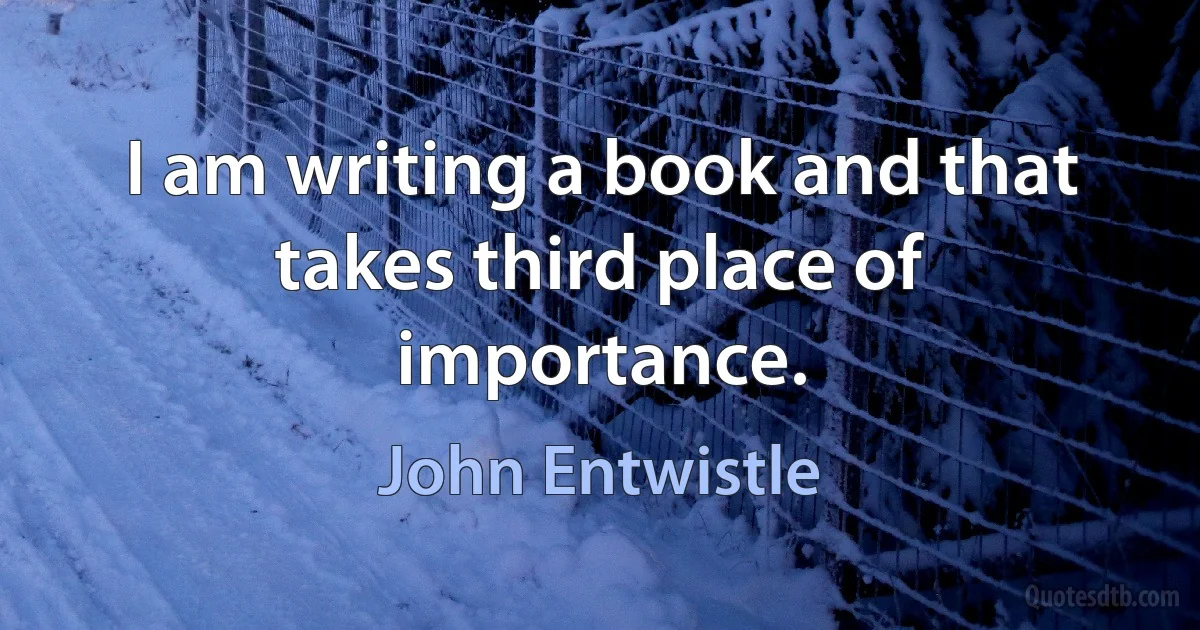 I am writing a book and that takes third place of importance. (John Entwistle)