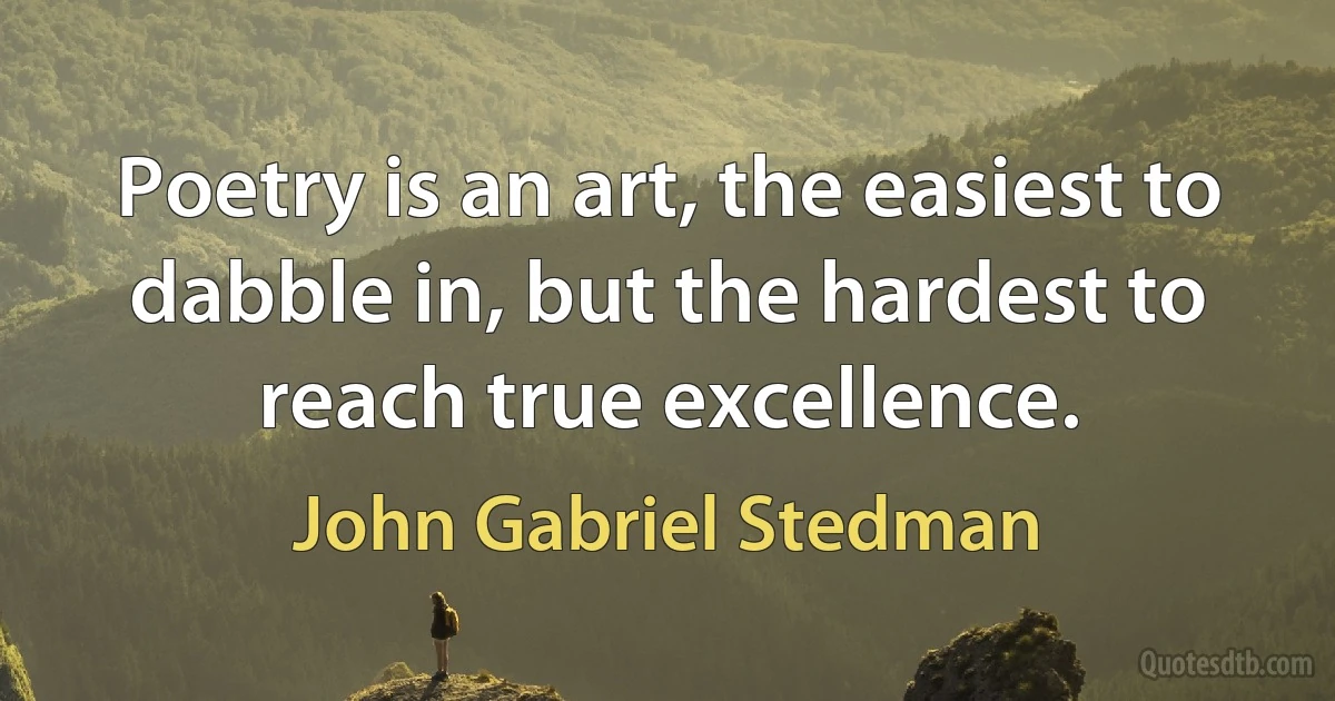 Poetry is an art, the easiest to dabble in, but the hardest to reach true excellence. (John Gabriel Stedman)