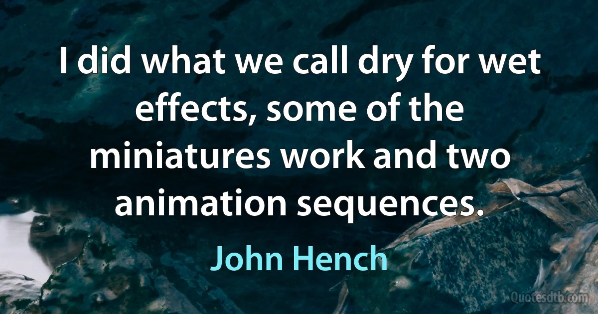 I did what we call dry for wet effects, some of the miniatures work and two animation sequences. (John Hench)